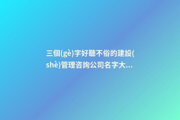 三個(gè)字好聽不俗的建設(shè)管理咨詢公司名字大全 這類值得提倡